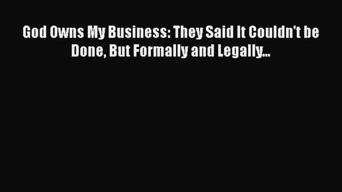 Read God Owns My Business: They Said It Couldn't be Done But Formally and Legally... Ebook