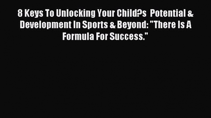 Read 8 Keys To Unlocking Your Child?s  Potential & Development In Sports & Beyond: There Is