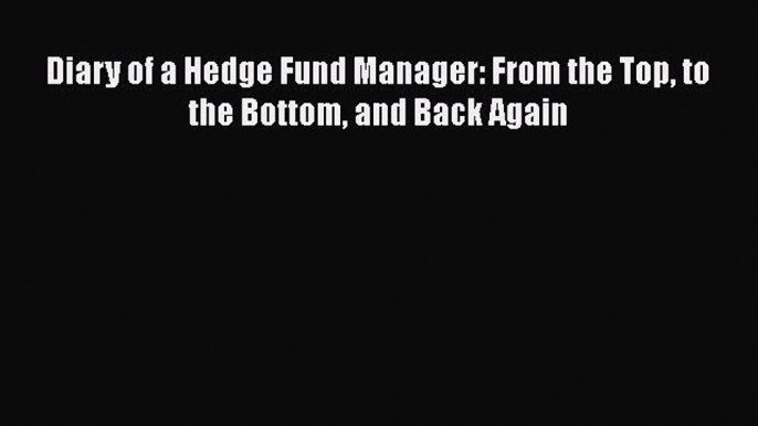 Read Diary of a Hedge Fund Manager: From the Top to the Bottom and Back Again Ebook Free