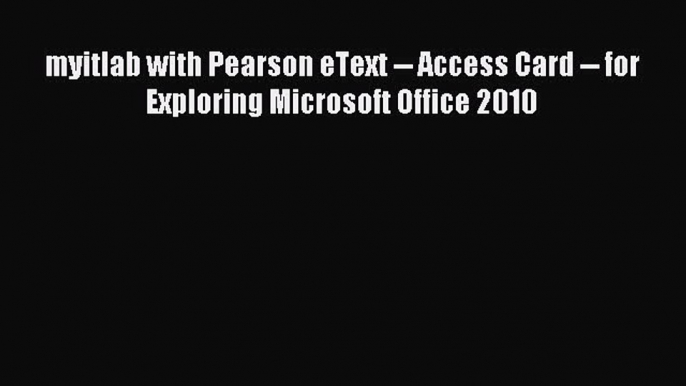 Download myitlab with Pearson eText -- Access Card -- for Exploring Microsoft Office 2010 Ebook