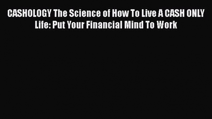 Read CASHOLOGY The Science of How To Live A CASH ONLY Life: Put Your Financial Mind To Work