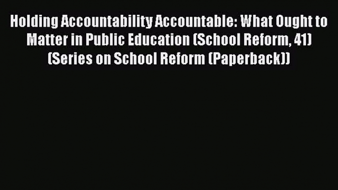 Read Holding Accountability Accountable: What Ought to Matter in Public Education (School Reform