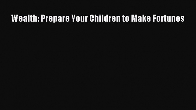 Read Wealth: Prepare Your Children to Make Fortunes Ebook Free