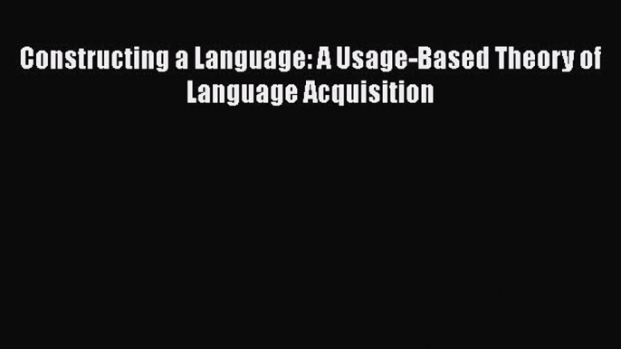 Read Book Constructing a Language: A Usage-Based Theory of Language Acquisition ebook textbooks