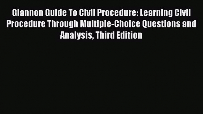 Read Glannon Guide To Civil Procedure: Learning Civil Procedure Through Multiple-Choice Questions