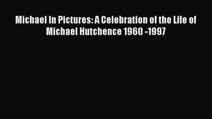 [Online PDF] Michael In Pictures: A Celebration of the Life of Michael Hutchence 1960 -1997