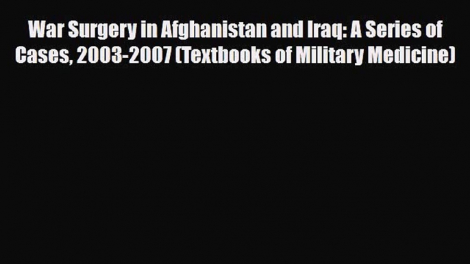 Read Book War Surgery in Afghanistan and Iraq: A Series of Cases 2003-2007 (Textbooks of Military