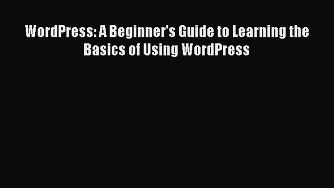 Download WordPress: A Beginner's Guide to Learning the Basics of Using WordPress PDF Online