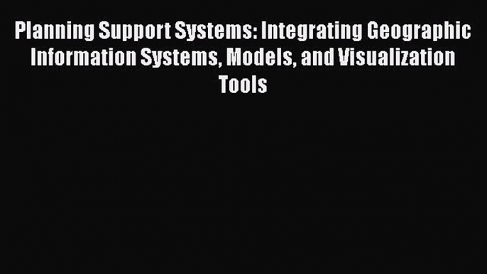 Download Planning Support Systems: Integrating Geographic Information Systems Models and Visualization