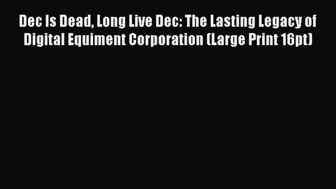 Read Dec Is Dead Long Live Dec: The Lasting Legacy of Digital Equiment Corporation (Large Print