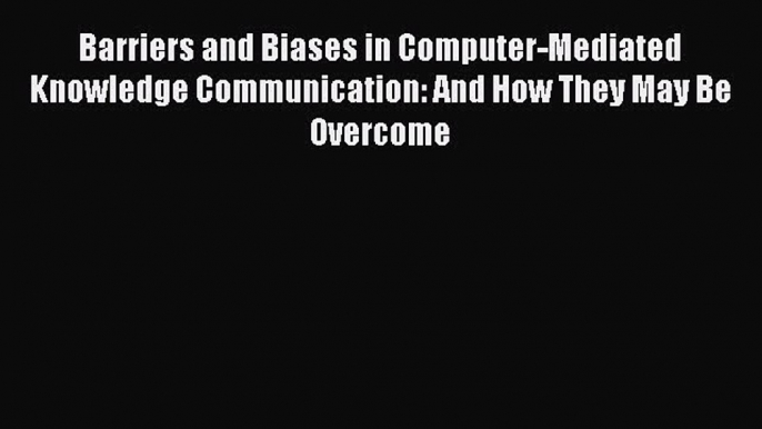 Read Barriers and Biases in Computer-Mediated Knowledge Communication: And How They May Be