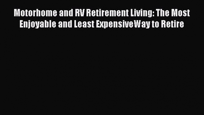 Read Motorhome and RV Retirement Living: The Most Enjoyable and Least ExpensiveWay to Retire