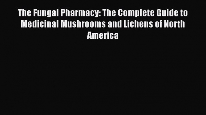 Read The Fungal Pharmacy: The Complete Guide to Medicinal Mushrooms and Lichens of North America