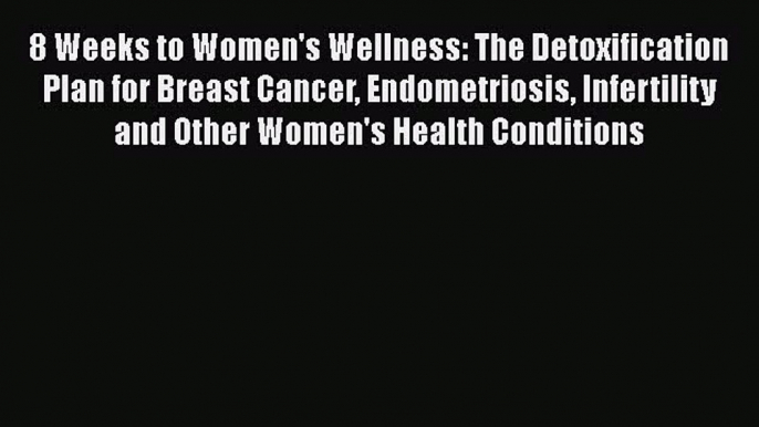 Read Books 8 Weeks to Women's Wellness: The Detoxification Plan for Breast Cancer Endometriosis