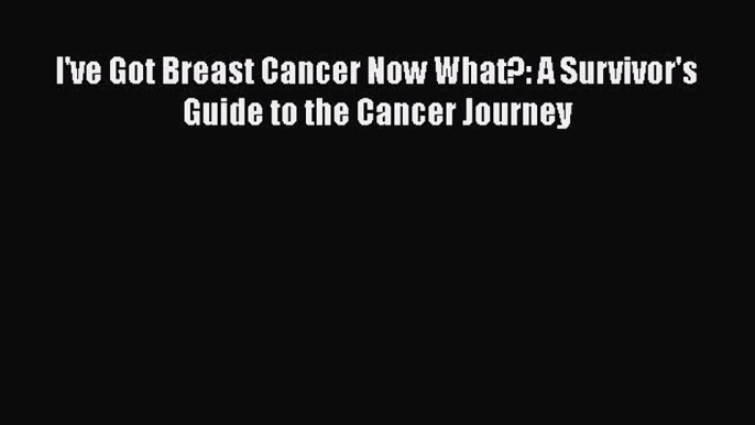 Read Books I've Got Breast Cancer Now What?: A Survivor's Guide to the Cancer Journey PDF Free