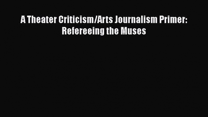 PDF A Theater Criticism/Arts Journalism Primer: Refereeing the Muses  EBook