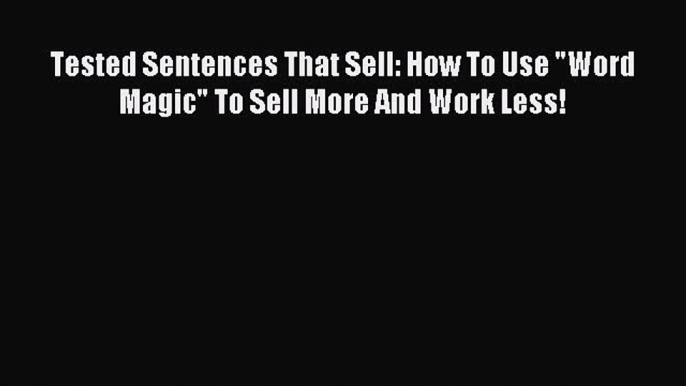 Read Tested Sentences That Sell: How To Use Word Magic To Sell More And Work Less! Ebook Free