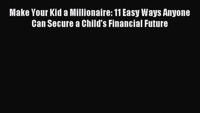 Read Make Your Kid a Millionaire: 11 Easy Ways Anyone Can Secure a Child's Financial Future