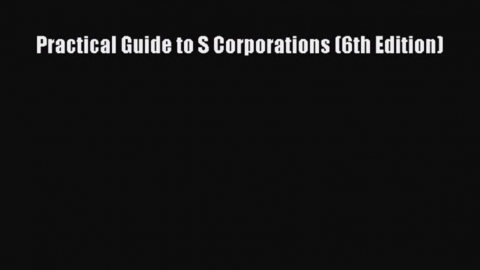 Download Practical Guide to S Corporations (6th Edition) Ebook Free