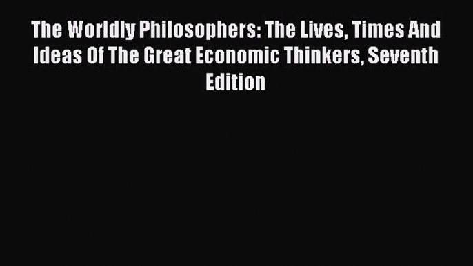 Read The Worldly Philosophers: The Lives Times And Ideas Of The Great Economic Thinkers Seventh