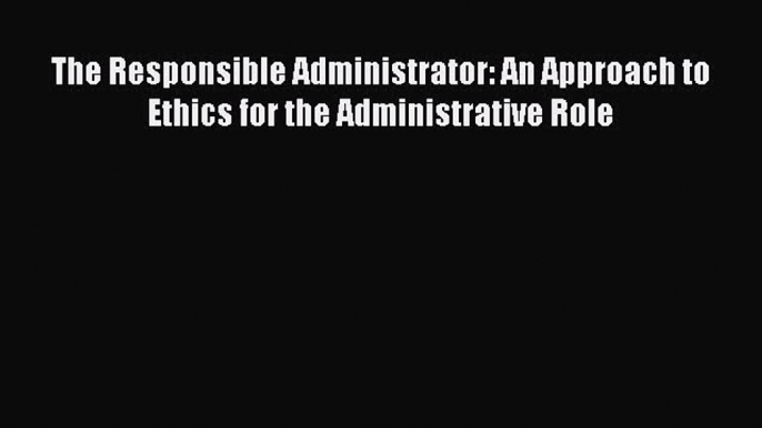 Read The Responsible Administrator: An Approach to Ethics for the Administrative Role PDF Online