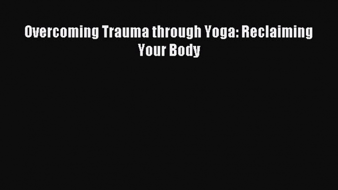 Read Overcoming Trauma through Yoga: Reclaiming Your Body Ebook Free