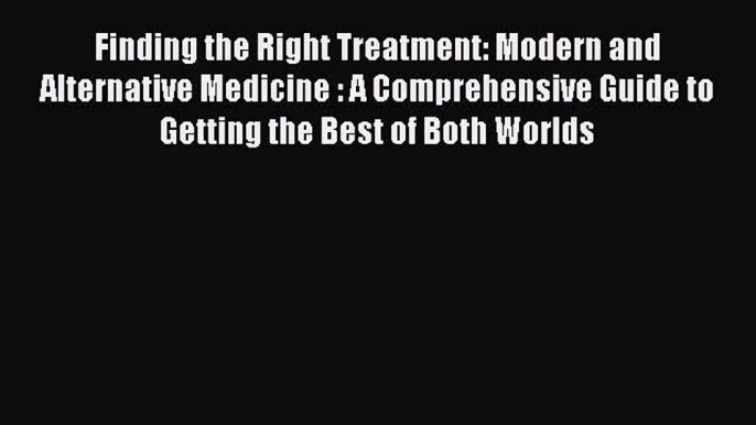 Download Books Finding the Right Treatment: Modern and Alternative Medicine : A Comprehensive