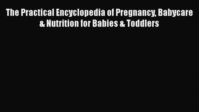 Read Books The Practical Encyclopedia of Pregnancy Babycare & Nutrition for Babies & Toddlers