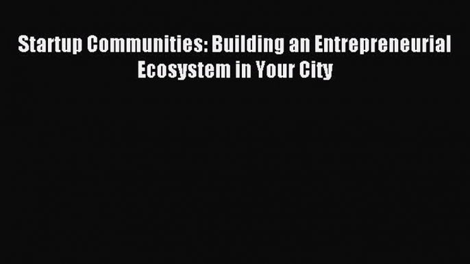 Read Startup Communities: Building an Entrepreneurial Ecosystem in Your City Ebook Free