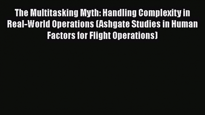 Read Books The Multitasking Myth: Handling Complexity in Real-World Operations (Ashgate Studies