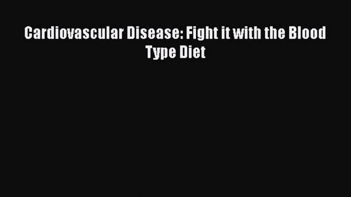 Read Cardiovascular Disease: Fight it with the Blood Type Diet PDF Online