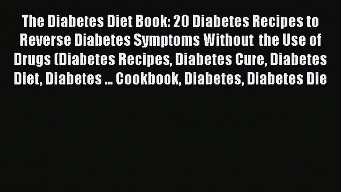 Read The Diabetes Diet Book: 20 Diabetes Recipes to Reverse Diabetes Symptoms Without  the