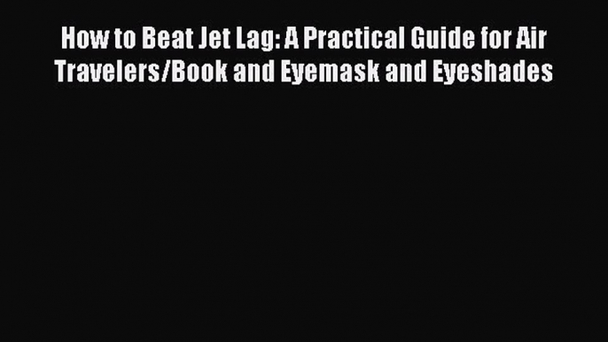 Read Books How to Beat Jet Lag: A Practical Guide for Air Travelers/Book and Eyemask and Eyeshades