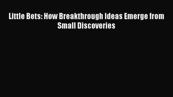 Read Little Bets: How Breakthrough Ideas Emerge from Small Discoveries Ebook Free