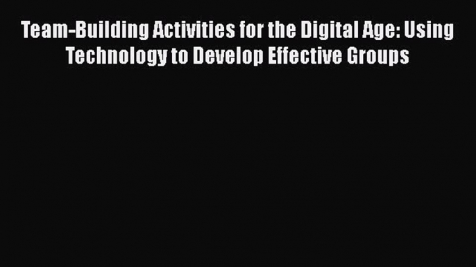 Read Team-Building Activities for the Digital Age: Using Technology to Develop Effective Groups