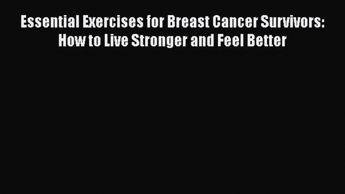 Read Essential Exercises for Breast Cancer Survivors: How to Live Stronger and Feel Better