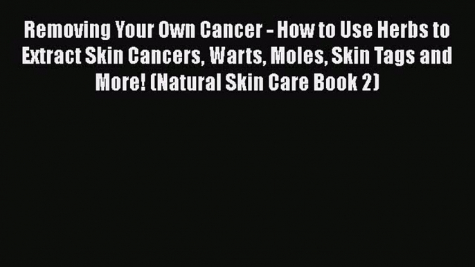 Read Removing Your Own Cancer - How to Use Herbs to Extract Skin Cancers Warts Moles Skin Tags