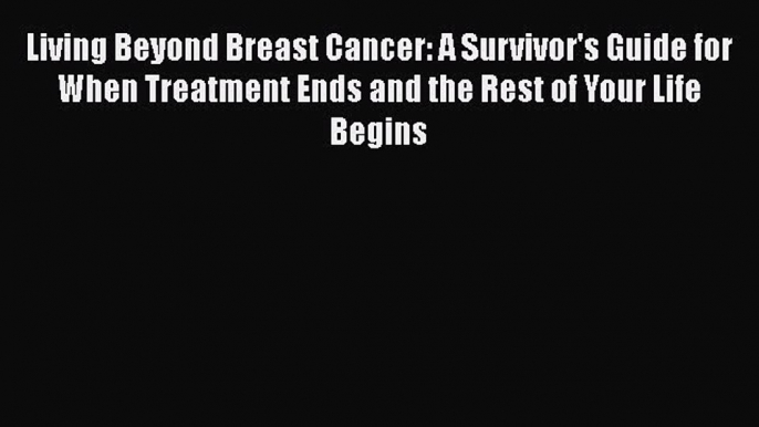 Read Living Beyond Breast Cancer: A Survivor's Guide for When Treatment Ends and the Rest of