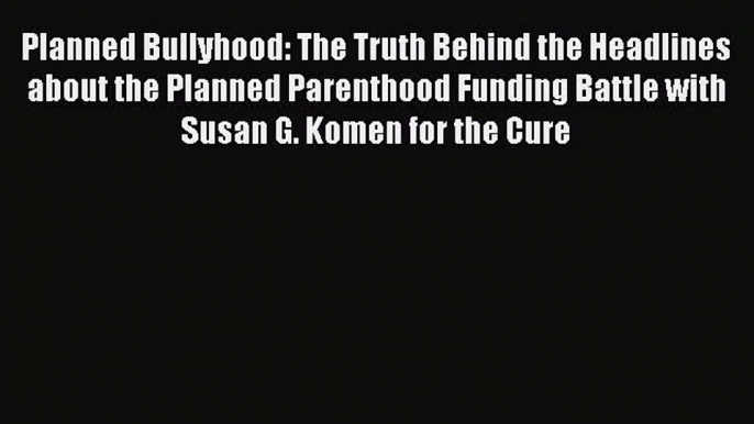 Read Planned Bullyhood: The Truth Behind the Headlines about the Planned Parenthood Funding