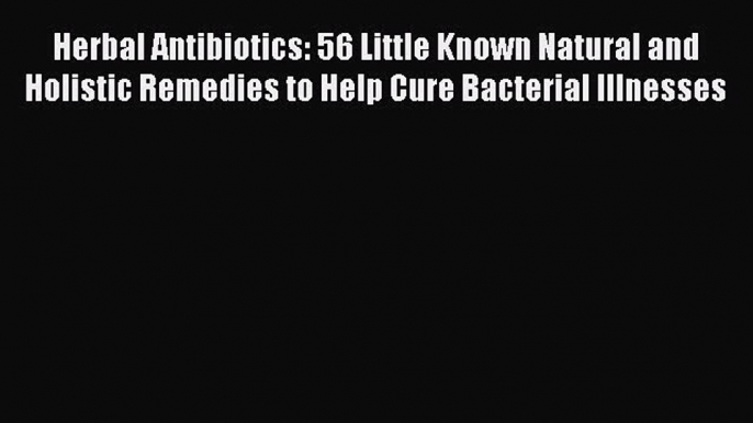 Read Herbal Antibiotics: 56 Little Known Natural and Holistic Remedies to Help Cure Bacterial