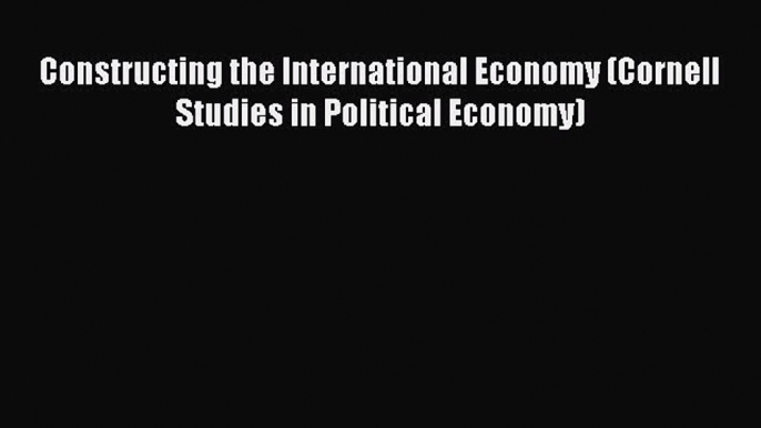 [Read] Constructing the International Economy (Cornell Studies in Political Economy) E-Book