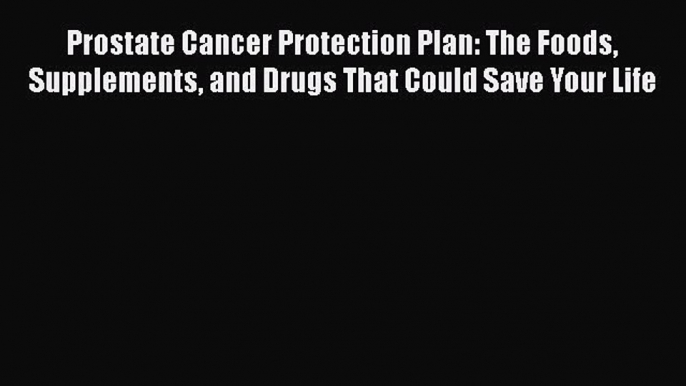 Read Prostate Cancer Protection Plan: The Foods Supplements and Drugs That Could Save Your