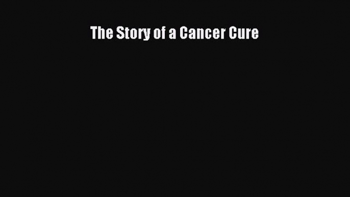 Read The Story of a Cancer Cure Ebook Free