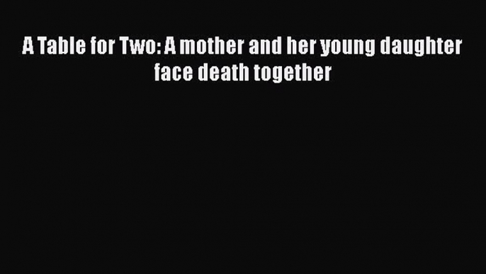 Read A Table for Two: A mother and her young daughter face death together PDF Online