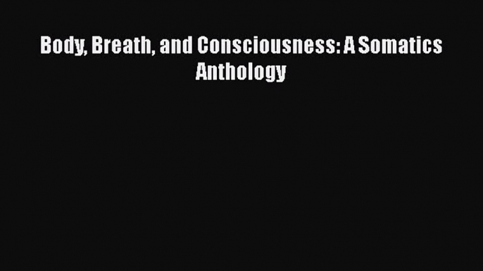 Read Book Body Breath and Consciousness: A Somatics Anthology ebook textbooks