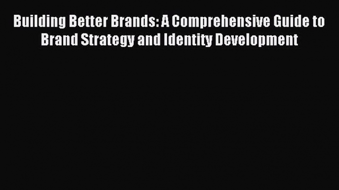 Read Building Better Brands: A Comprehensive Guide to Brand Strategy and Identity Development