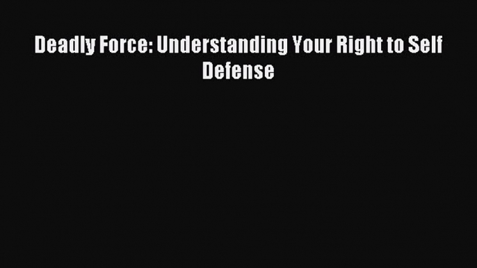 Read Deadly Force: Understanding Your Right to Self Defense Ebook Online