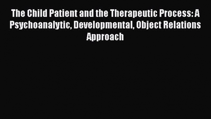 Read Book The Child Patient and the Therapeutic Process: A Psychoanalytic Developmental Object