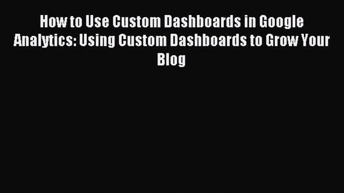 Read How to Use Custom Dashboards in Google Analytics: Using Custom Dashboards to Grow Your