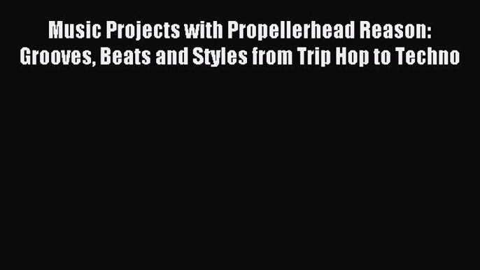 Read Music Projects with Propellerhead Reason: Grooves Beats and Styles from Trip Hop to Techno